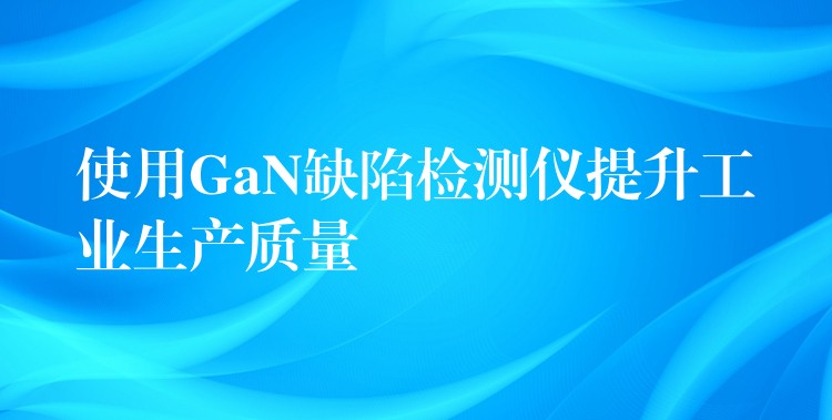 使用GaN缺陷检测仪提升工业生产质量