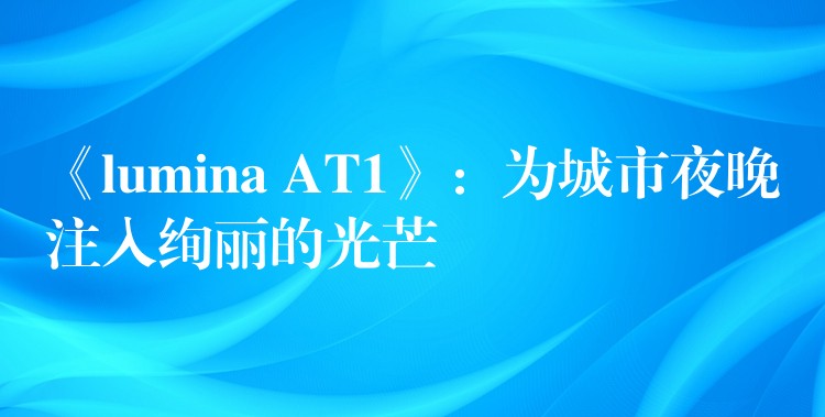《lumina AT1》：为城市夜晚注入绚丽的光芒