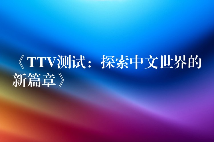 《TTV测试:探索中文世界的新篇章》
