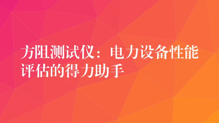 方阻测试仪:电力设备性能评估的得力助手