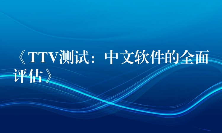 《TTV测试：中文软件的全面评估》