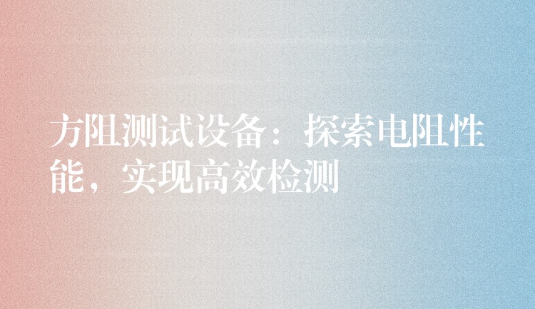 方阻测试设备：探索电阻性能，实现高效检测
