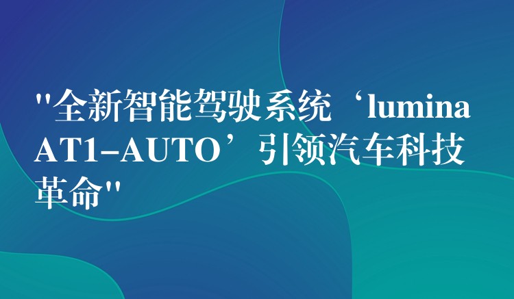 “全新智能驾驶系统‘lumina AT1-AUTO’引领汽车科技革命”