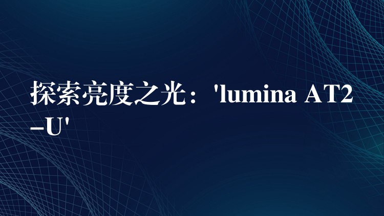 探索亮度之光:’lumina AT2-U’