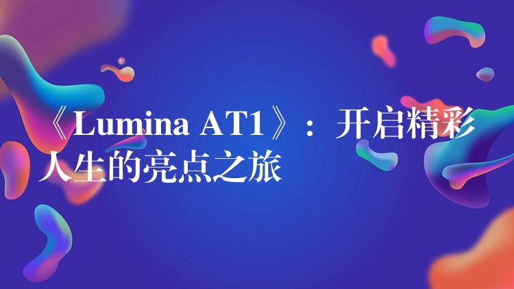 《Lumina AT1》:开启精彩人生的亮点之旅