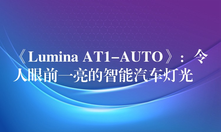 《Lumina AT1-AUTO》：令人眼前一亮的智能汽车灯光