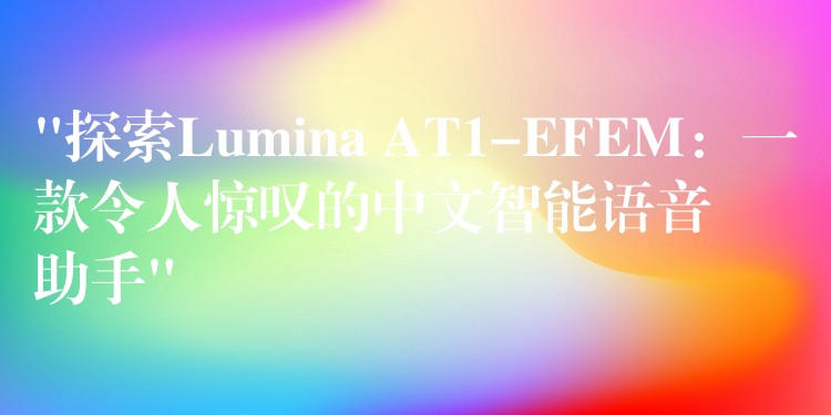 “探索Lumina AT1-EFEM：一款令人惊叹的中文智能语音助手”