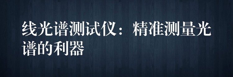 线光谱测试仪:精准测量光谱的利器
