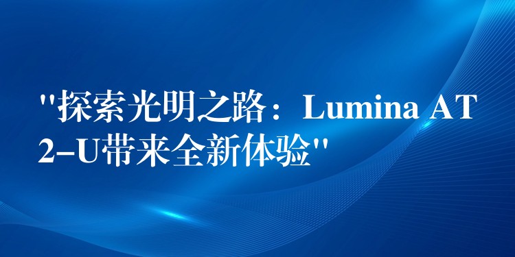 “探索光明之路：Lumina AT2-U带来全新体验”