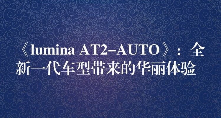 《lumina AT2-AUTO》:全新一代车型带来的华丽体验