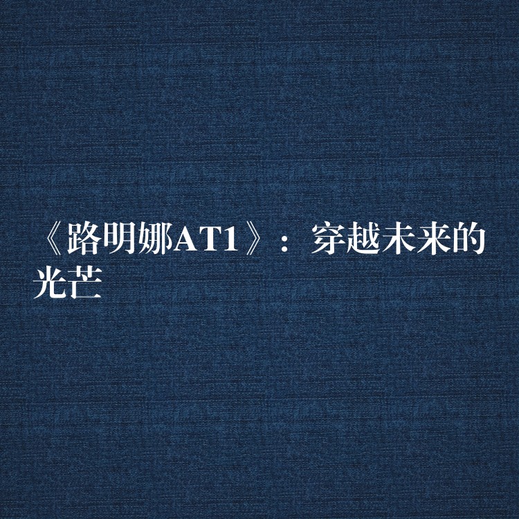 《路明娜AT1》：穿越未来的光芒