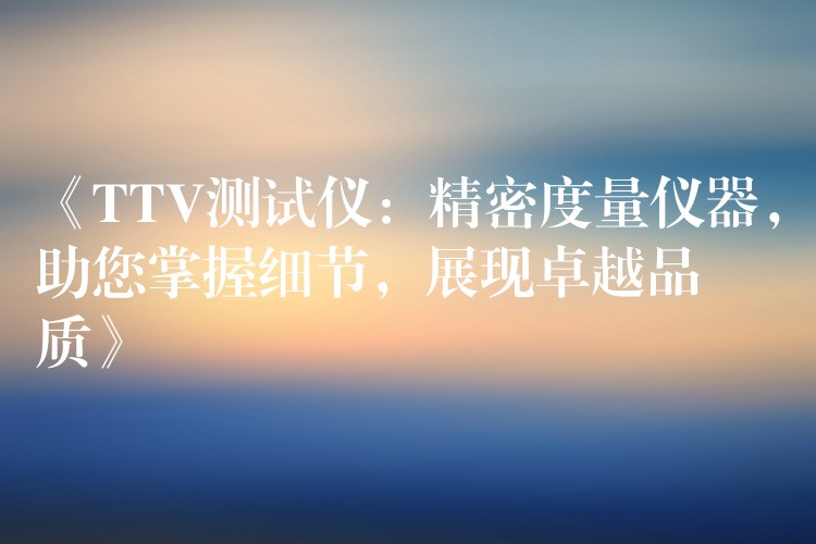《TTV测试仪：精密度量仪器，助您掌握细节，展现卓越品质》