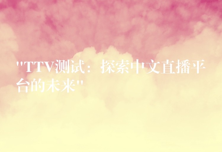 “TTV测试：探索中文直播平台的未来”