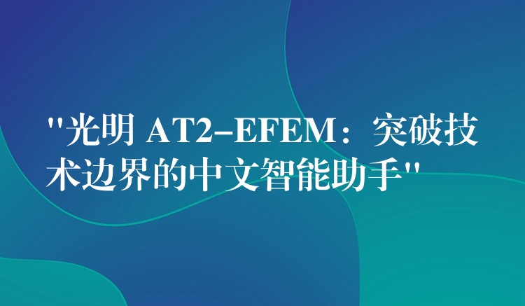 “光明 AT2-EFEM：突破技术边界的中文智能助手”