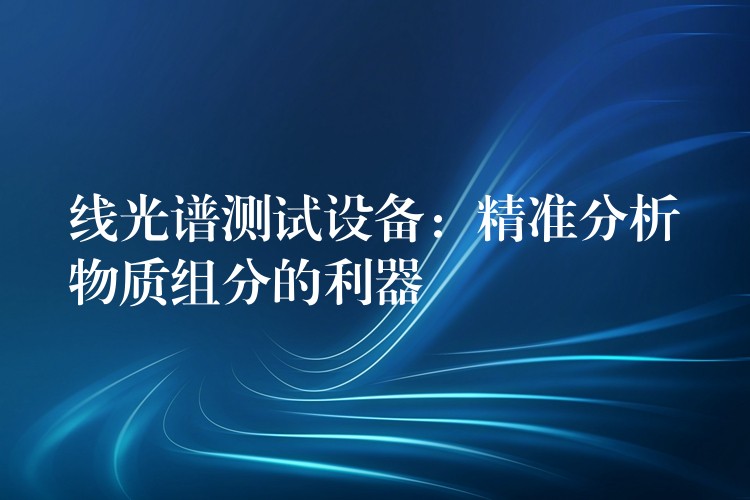 线光谱测试设备：精准分析物质组分的利器