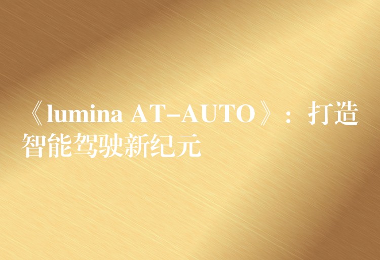 《lumina AT-AUTO》：打造智能驾驶新纪元