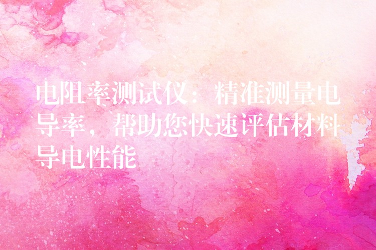 电阻率测试仪：精准测量电导率，帮助您快速评估材料导电性能
