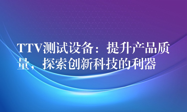 TTV测试设备：提升产品质量，探索创新科技的利器