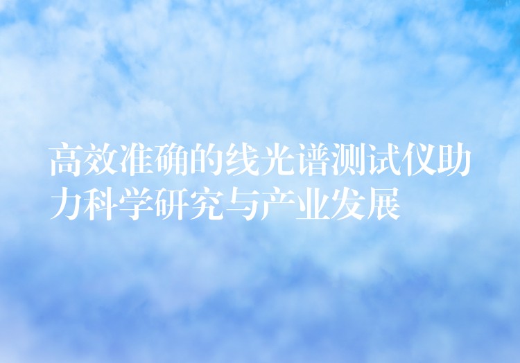 高效准确的线光谱测试仪助力科学研究与产业发展