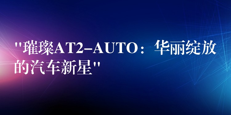 “璀璨AT2-AUTO：华丽绽放的汽车新星”