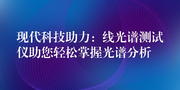 现代科技助力：线光谱测试仪助您轻松掌握光谱分析