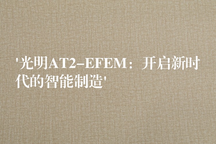 ‘光明AT2-EFEM:开启新时代的智能制造’