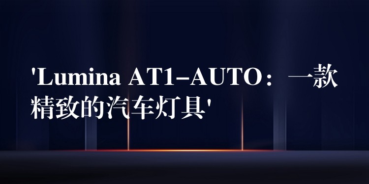 ‘Lumina AT1-AUTO：一款精致的汽车灯具’