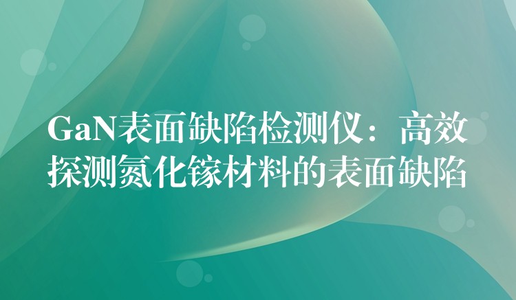GaN表面缺陷检测仪：高效探测氮化镓材料的表面缺陷