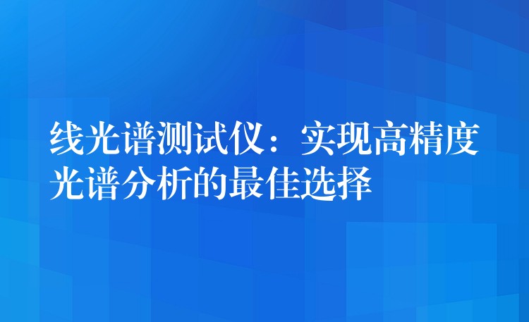 线光谱测试仪:实现高精度光谱分析的最佳选择