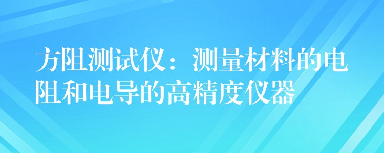 方阻测试仪:测量材料的电阻和电导的高精度仪器