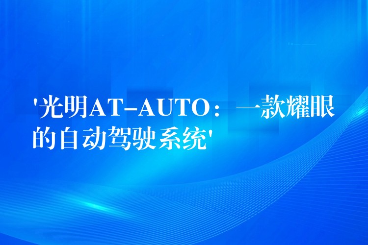 ‘光明AT-AUTO：一款耀眼的自动驾驶系统’