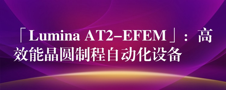 「Lumina AT2-EFEM」：高效能晶圆制程自动化设备