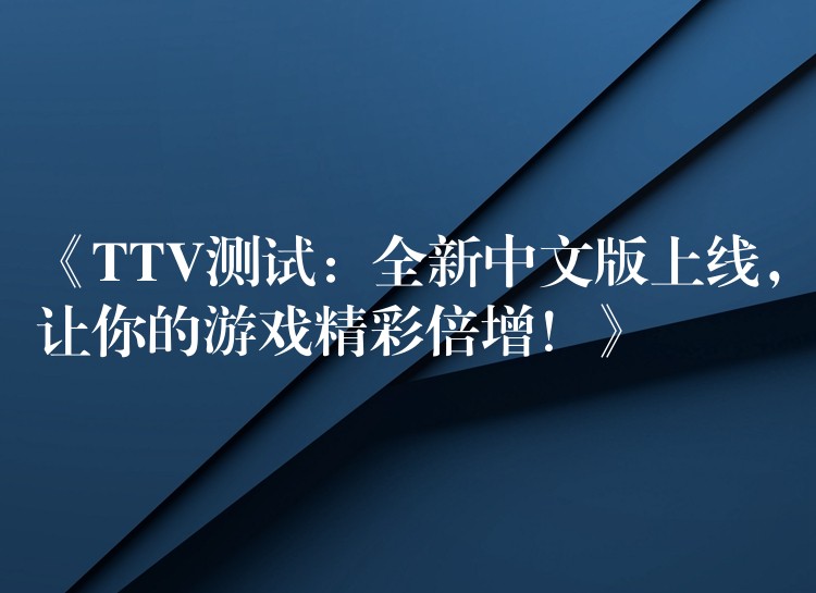 《TTV测试:全新中文版上线,让你的游戏精彩倍增!》