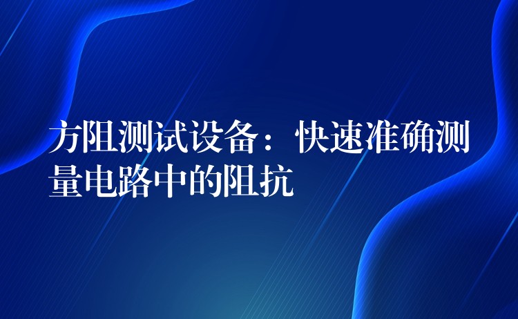 方阻测试设备:快速准确测量电路中的阻抗