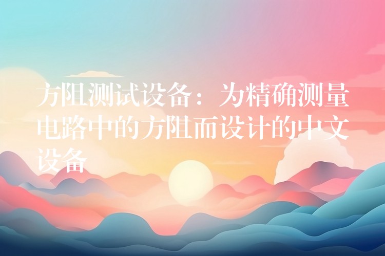 方阻测试设备：为精确测量电路中的方阻而设计的中文设备