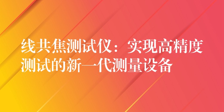 线共焦测试仪：实现高精度测试的新一代测量设备