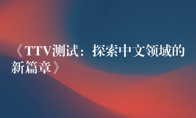 《TTV测试：探索中文领域的新篇章》