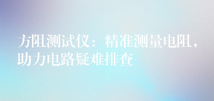 方阻测试仪：精准测量电阻，助力电路疑难排查