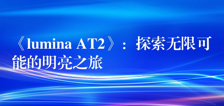 《lumina AT2》：探索无限可能的明亮之旅