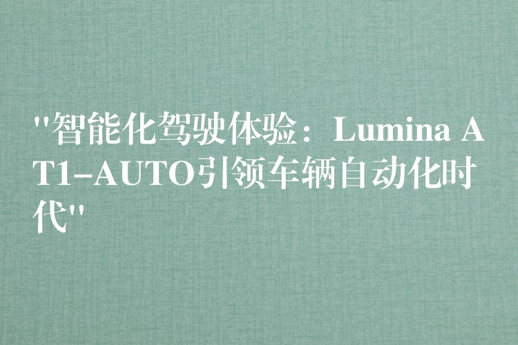 “智能化驾驶体验：Lumina AT1-AUTO引领车辆自动化时代”