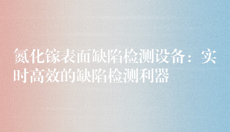 氮化镓表面缺陷检测设备：实时高效的缺陷检测利器
