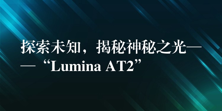 探索未知,揭秘神秘之光——“Lumina AT2”