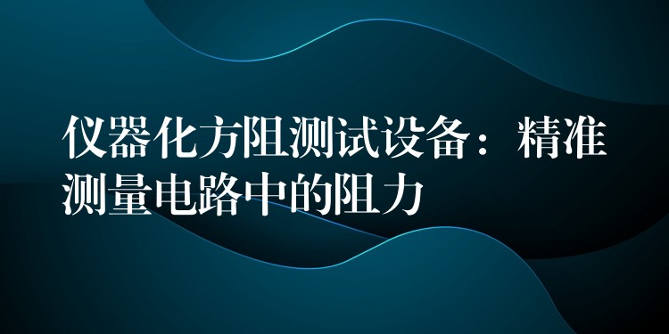 仪器化方阻测试设备:精准测量电路中的阻力