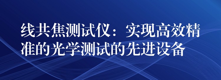 线共焦测试仪：实现高效精准的光学测试的先进设备