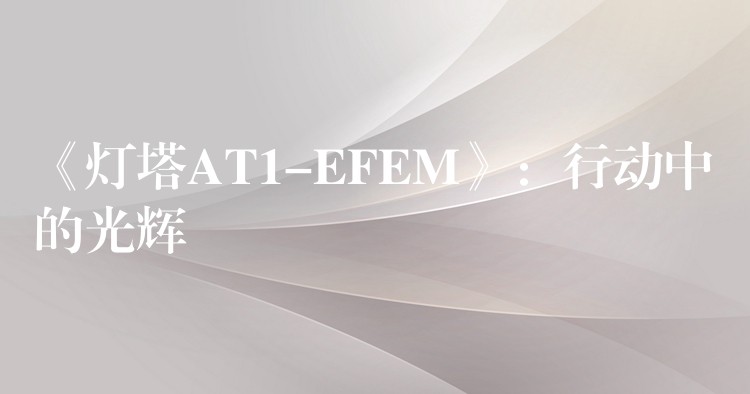 《灯塔AT1-EFEM》：行动中的光辉