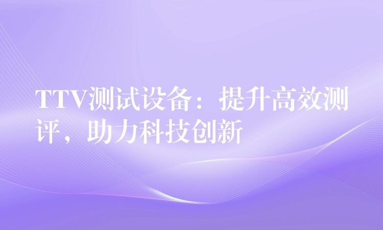 TTV测试设备:提升高效测评,助力科技创新