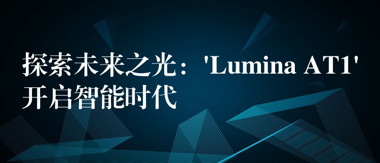 探索未来之光:’Lumina AT1’开启智能时代