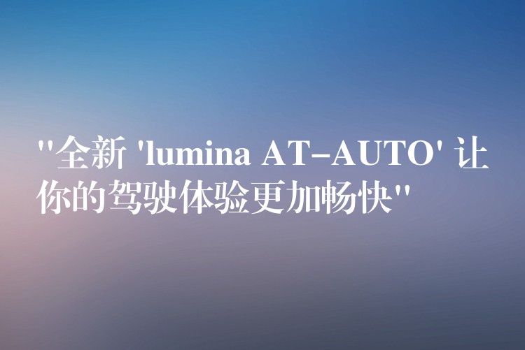 “全新 ‘lumina AT-AUTO’ 让你的驾驶体验更加畅快”
