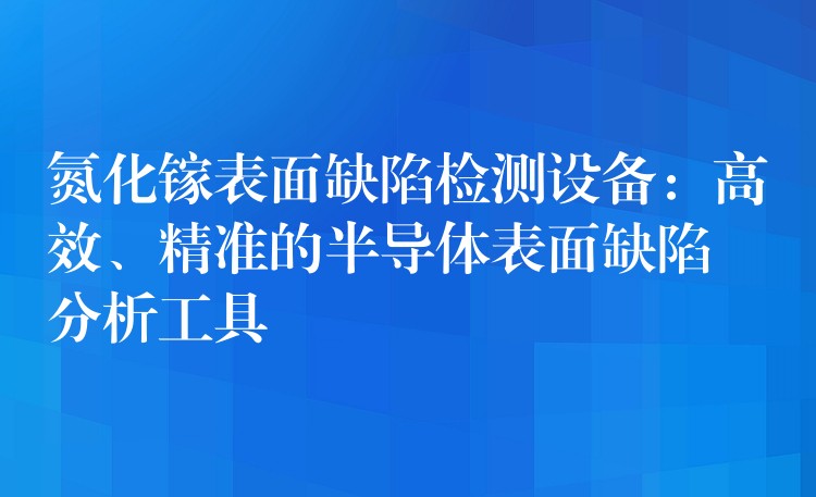 氮化镓表面缺陷检测设备：高效、精准的半导体表面缺陷分析工具