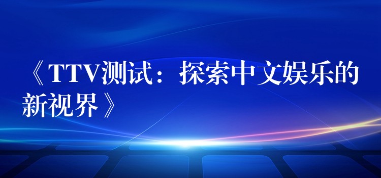 《TTV测试：探索中文娱乐的新视界》